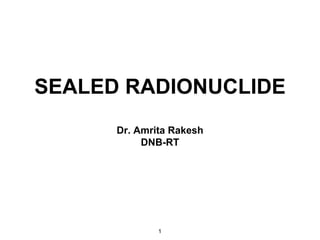 SEALED RADIONUCLIDE
Dr. Amrita Rakesh
DNB-RT
1
 