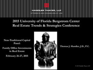 Non-Traditional Capital
Panel:
Family Office Investments
in Real Estate
February 26-27, 2015
Thomas J. Handler, J.D., P.C.
© 2015 Handler Thayer, LLP
2015 University of Florida Bergstrom Center
Real Estate Trends & Strategies Conference
 