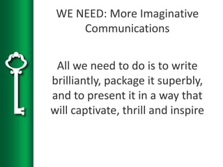 WE NEED: More Imaginative
Communications
All we need to do is to write
brilliantly, package it superbly,
and to present it in a way that
will captivate, thrill and inspire
 