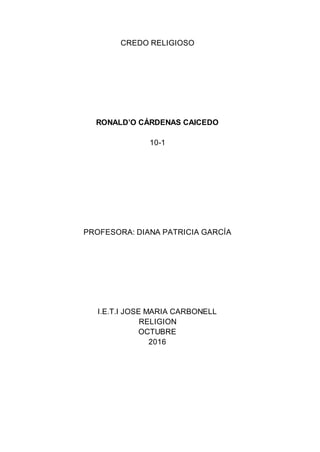 CREDO RELIGIOSO
RONALD’O CÁRDENAS CAICEDO
10-1
PROFESORA: DIANA PATRICIA GARCÍA
I.E.T.I JOSE MARIA CARBONELL
RELIGION
OCTUBRE
2016
 