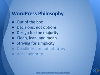 ● Out of the box
● Decisions, not options
● Design for the majority
● Clean, lean, and mean
● Striving for simplicity
● Deadlines are not arbitrary
● Vocal minority
WordPress Philosophy
https://wordpress.org/about/philosophy/
 
