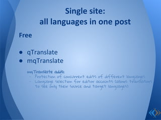 Free
● qTranslate
● mqTranslate
mqTranslate adds:
- Protection of concurrent edits of different languages
- Language selection for editor accounts (allows translators
to see only their source and target languages)
Single site:
all languages in one post
 