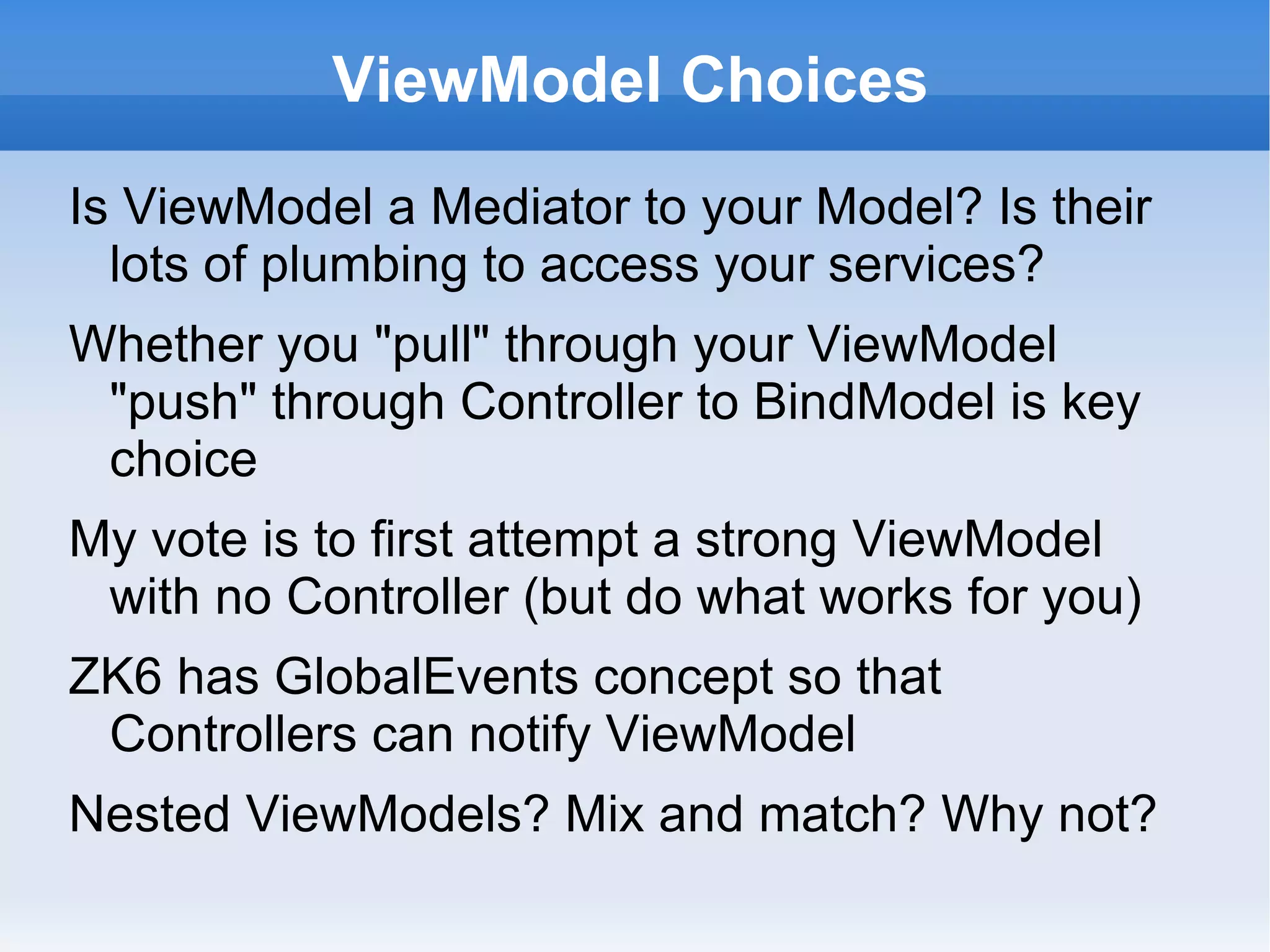 Summary

Presentation patterns are all about modelling the
 features of our application independently of the
 frequently changing screens
MVC, MVP, MVVM all have in common a
 separated view
Modelling of the Model will lead to internal layers
Labels such as "ViewModel" or "DataModel" or
 "ApplicationModel" are suggestions as to what
 is trying to be organised where
 