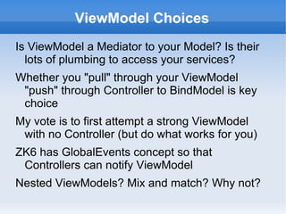 Summary

Presentation patterns are all about modelling the
 features of our application independently of the
 frequently changing screens
MVC, MVP, MVVM all have in common a
 separated view
Modelling of the Model will lead to internal layers
Labels such as "ViewModel" or "DataModel" or
 "ApplicationModel" are suggestions as to what
 is trying to be organised where
 