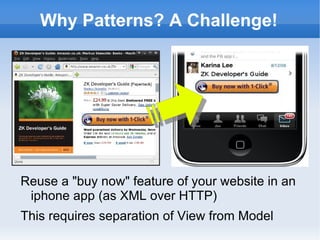 Why Patterns? A Challenge!




Reuse a "buy now" feature of your website in an
 iphone app (as XML over HTTP)
This requires separation of View from Model
 