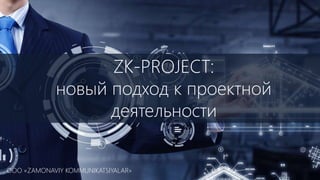 ZK-PROJECT:
новый подход к проектной
деятельности
OOO «ZAMONAVIY KOMMUNIKATSIYALAR»
 