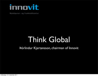 Think Global
                                 Þórlindur Kjartansson, chairman of Innovit




þriðjudagur, 20. desember 2011
 