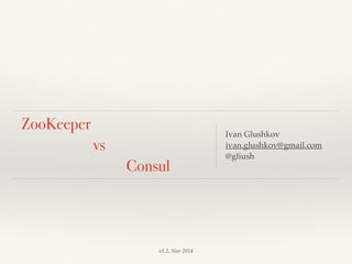 ZooKeeper 
vs 
Consul 
Ivan Glushkov 
ivan.glushkov@gmail.com 
@gliush 
v1.2, Nov 2014 
 
