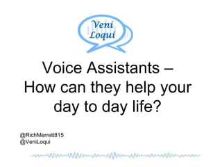 Voice Assistants –
How can they help your
day to day life?
@RichMerrett815
@VeniLoqui
 