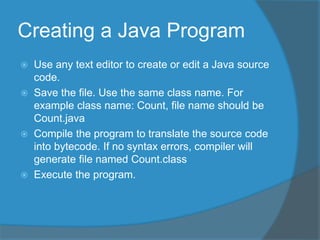 Creating a Java Program
 Use any text editor to create or edit a Java source
code.
 Save the file. Use the same class na...