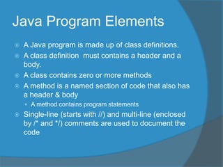 Java Program Elements
 A Java program is made up of class definitions.
 A class definition must contains a header and a
...
