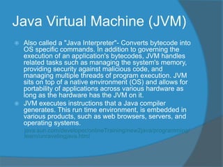 Java Virtual Machine (JVM)
 Also called a "Java Interpreter"- Converts bytecode into
OS specific commands. In addition to...