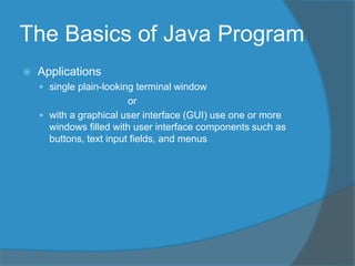 The Basics of Java Program
 Applications
 single plain-looking terminal window
or
 with a graphical user interface (GUI...