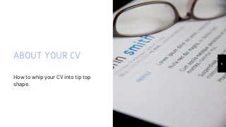 ABOUT YOUR CV
How to whip your CV into tip top
shape.
6
 