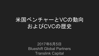 米国ベンチャーとVCの動向
およびCVCの歴史
2017年6月5日
Blueshift Global Partners
Translink Capital
 