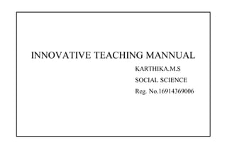 INNOVATIVE TEACHING MANNUAL
KARTHIKA.M.S
SOCIAL SCIENCE
Reg. No.16914369006
 