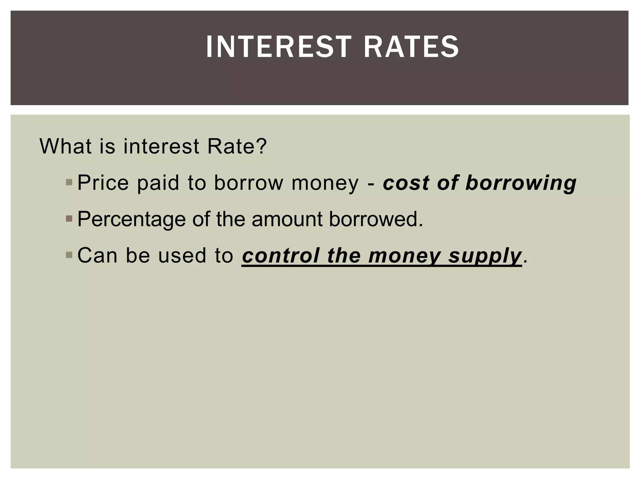 INTEREST RATES
What is interest Rate?
Price paid to borrow money - cost of borrowing
Percentage of the amount borrowed.
Can be used to control the money supply.
 