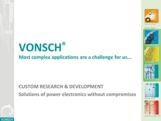 VONSCH®
Most complex applications are a challenge for us...
CUSTOM RESEARCH & DEVELOPMENT
Solutions of power electronics without compromises
 