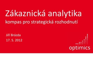 Zákaznická analytika
kompas pro strategická rozhodnutí

Jiří Brázda
17. 5. 2012
 