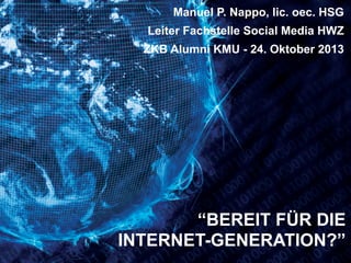 Manuel P. Nappo, lic. oec. HSG
Leiter Fachstelle Social Media HWZ
ZKB Alumni KMU - 24. Oktober 2013

“BEREIT FÜR DIE
INTERNET-GENERATION?”

 