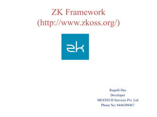 ZK Framework
(http://www.zkoss.org/)




                      Rupalli Das
                       Developer
                MESTECH Services Pvt. Ltd
                 Phone No: 8446309467
 