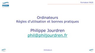 Formation PA20
Ordinateurs
Ordinateurs
Règles d’utilisation et bonnes pratiques
Philippe Jourdren
phil@philjourdren.fr
 