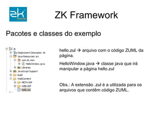 Injetando Ajax em uma aplicação com o ZK Exemplo prático ressaltando conceitos apresentados. Ambiente Eclipse Ganymede; Tomcat 6.0. 