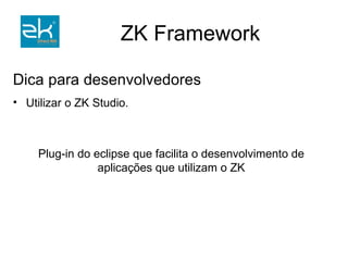 Configurações Finais Fazer download do ZK em  http://www.zkoss.org/download/ e extrair os jars para a pasta WEB-INF/lib do projeto. Configurar o web.xml (vide user guide –  copiar e colar). Já podemos começar a desenvolver o nosso exemplo inicial e rever os conceitos apresentados de forma prática. 