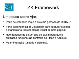 Um pouco sobre Ajax Pode-se entender como a próxima geração do DHTML; Forte dependência de Javascript para capturar eventos e manipular a representação visual de uma página; Não depende de algum tipo de plugin para que a aplicação funcione (ao contrário de Flash e Applets); Maior interação (usuário x sistema). 