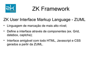 ZK User Interface Markup Language - ZUML Linguagem de marcação de mais alto nível; Define a interface através de componentes (ex. Grid, datebox, captcha); Interface amigável com todo HTML, Javascript e CSS gerados a partir da ZUML. 