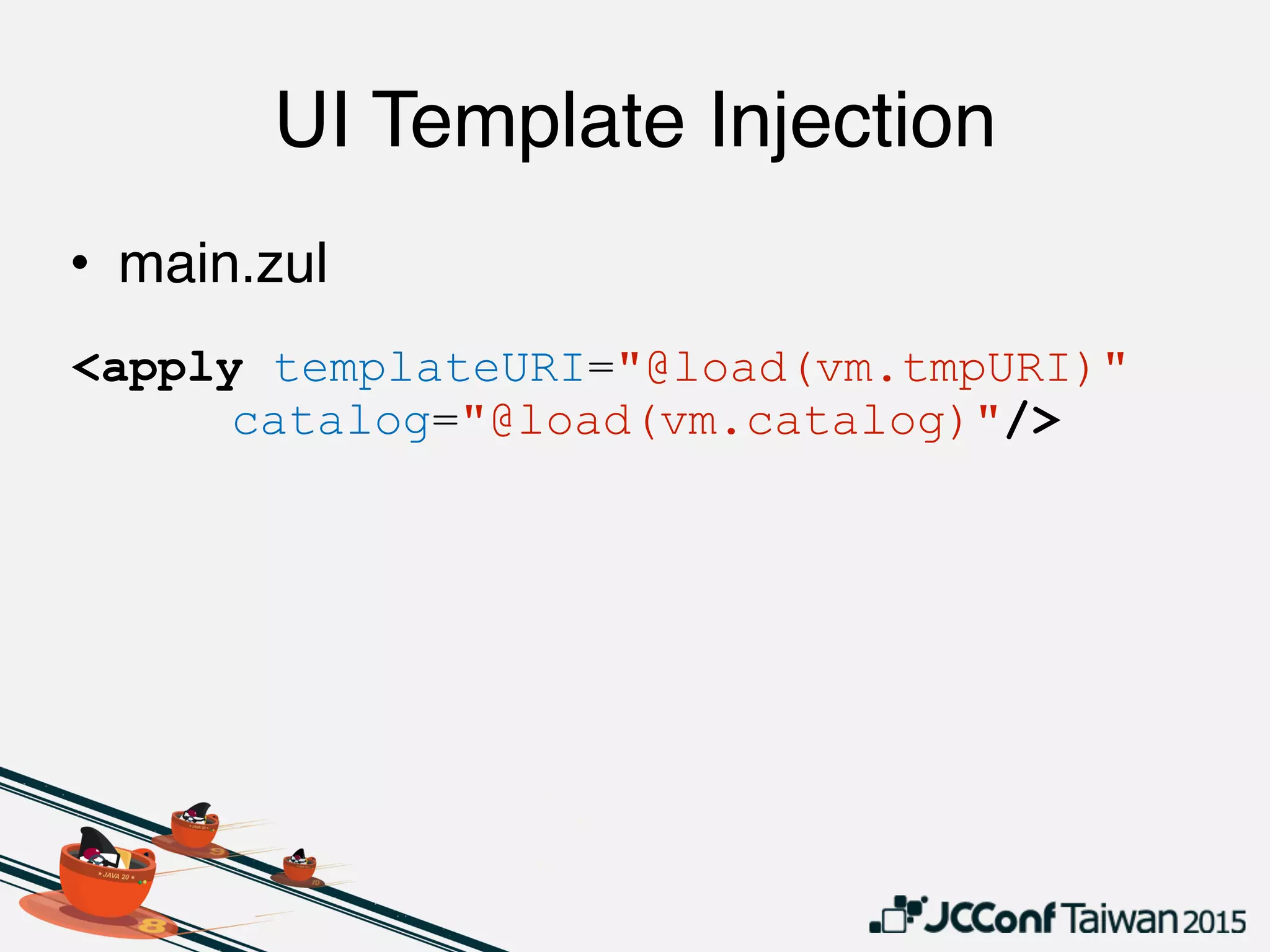 UI Template Injection
<apply templateURI="@load(vm.tmpURI)"
catalog="@load(vm.catalog)"/>
• main.zul
 