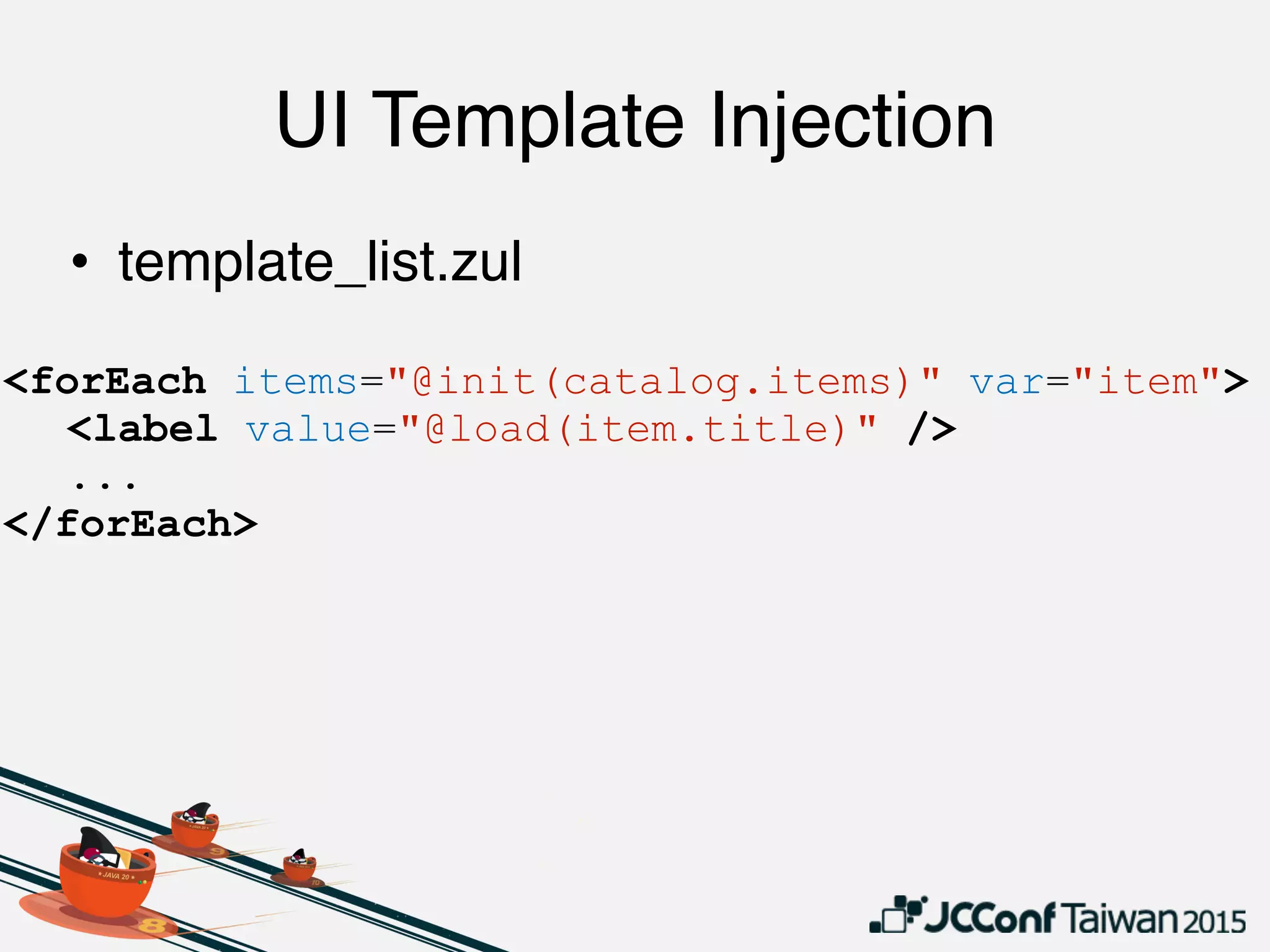 UI Template Injection
• template_list.zul
<forEach items="@init(catalog.items)" var="item">
<label value="@load(item.title)" />
...
</forEach>
 