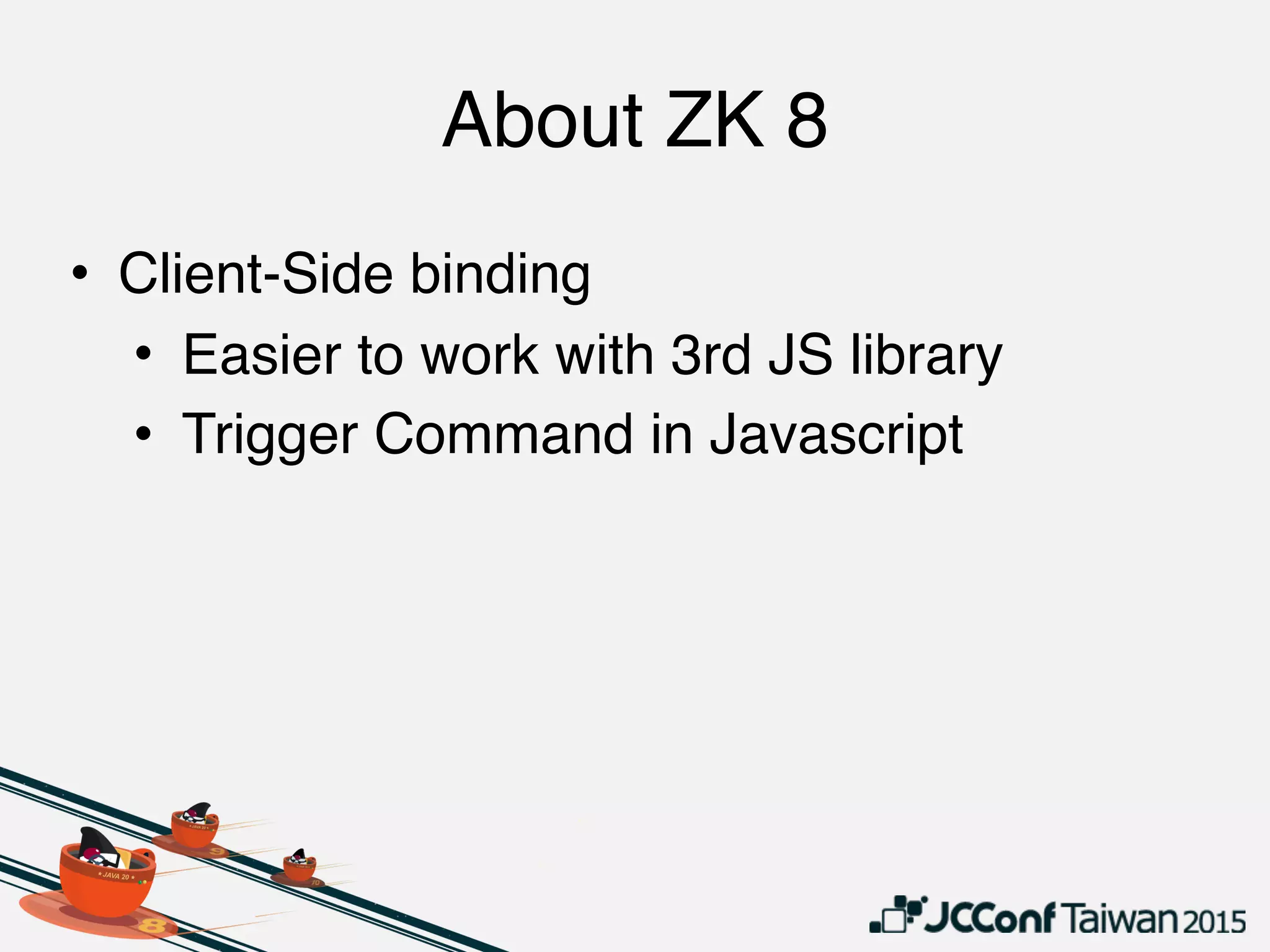 About ZK 8
• Client-Side binding
• Easier to work with 3rd JS library
• Trigger Command in Javascript
 
