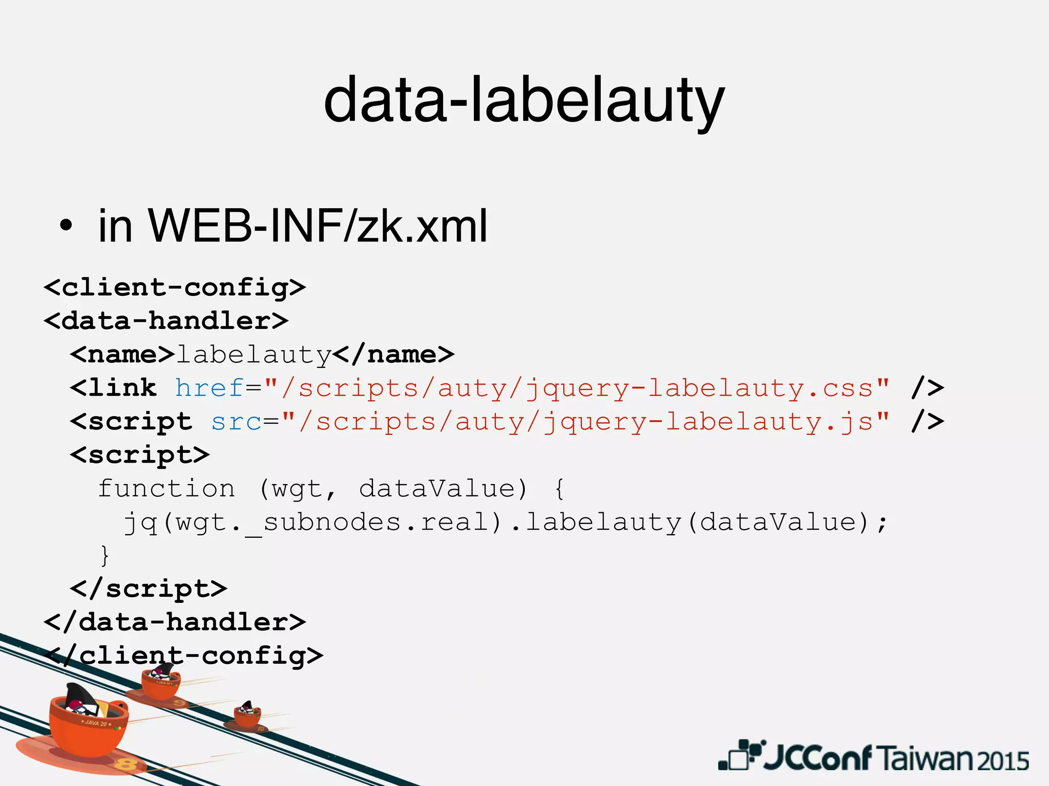 data-labelauty
• in WEB-INF/zk.xml
<client-config>
<data-handler>
<name>labelauty</name>
<link href="/scripts/auty/jquery-labelauty.css" />
<script src="/scripts/auty/jquery-labelauty.js" />
<script>
function (wgt, dataValue) {
jq(wgt._subnodes.real).labelauty(dataValue);
}
</script>
</data-handler>
</client-config>
 
