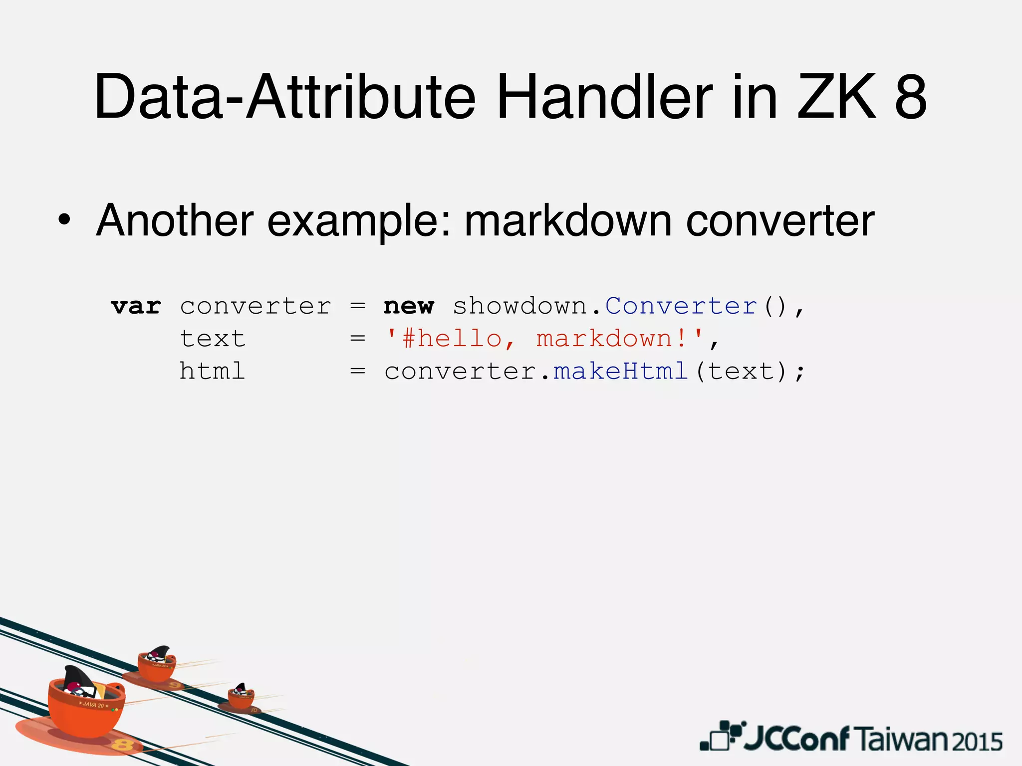 Data-Attribute Handler in ZK 8
• Another example: markdown converter
var converter = new showdown.Converter(),
text = '#hello, markdown!',
html = converter.makeHtml(text);
 