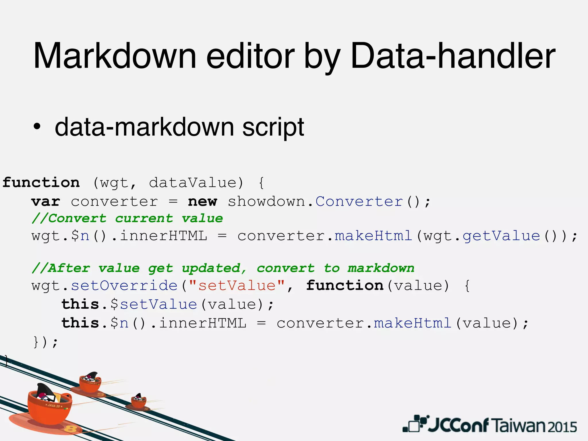 function (wgt, dataValue) {
var converter = new showdown.Converter();
//Convert current value
wgt.$n().innerHTML = converter.makeHtml(wgt.getValue());
//After value get updated, convert to markdown
wgt.setOverride("setValue", function(value) {
this.$setValue(value);
this.$n().innerHTML = converter.makeHtml(value);
});
}
• data-markdown script
Markdown editor by Data-handler
 