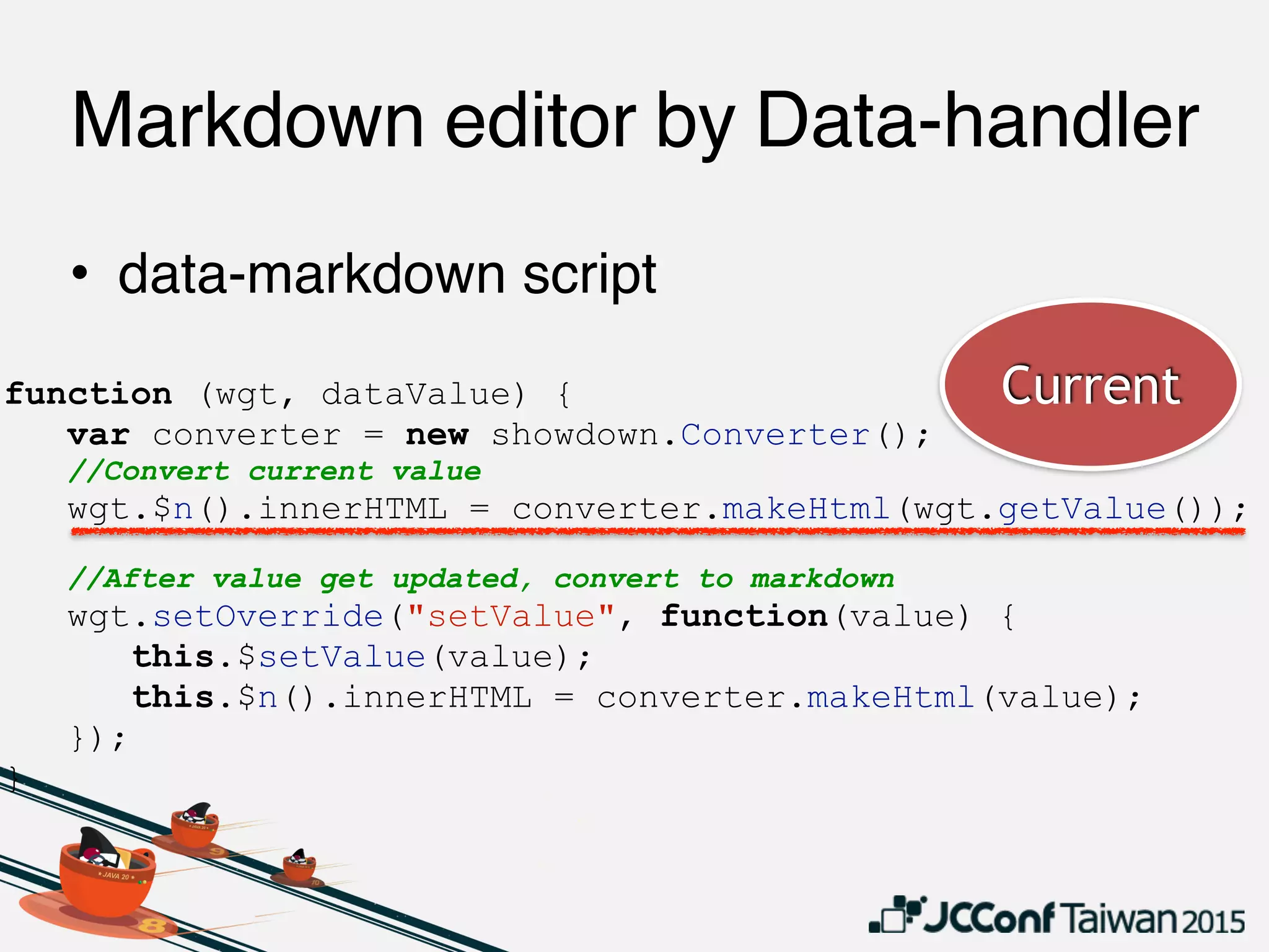 function (wgt, dataValue) {
var converter = new showdown.Converter();
//Convert current value
wgt.$n().innerHTML = converter.makeHtml(wgt.getValue());
//After value get updated, convert to markdown
wgt.setOverride("setValue", function(value) {
this.$setValue(value);
this.$n().innerHTML = converter.makeHtml(value);
});
}
• data-markdown script
Markdown editor by Data-handler
Current
 