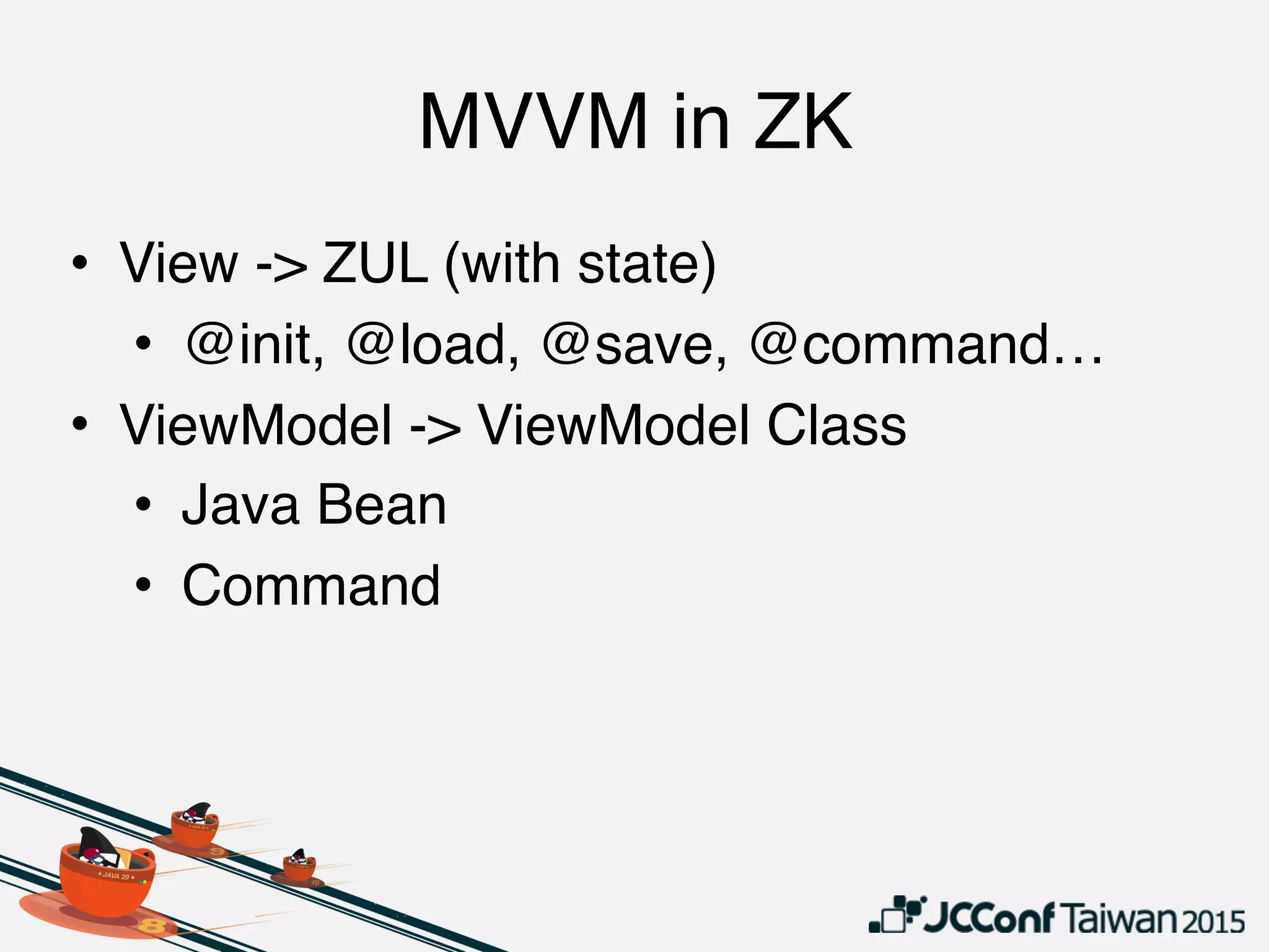 MVVM in ZK
• View -> ZUL (with state)
• @init, @load, @save, @command…
• ViewModel -> ViewModel Class
• Java Bean
• Command
 