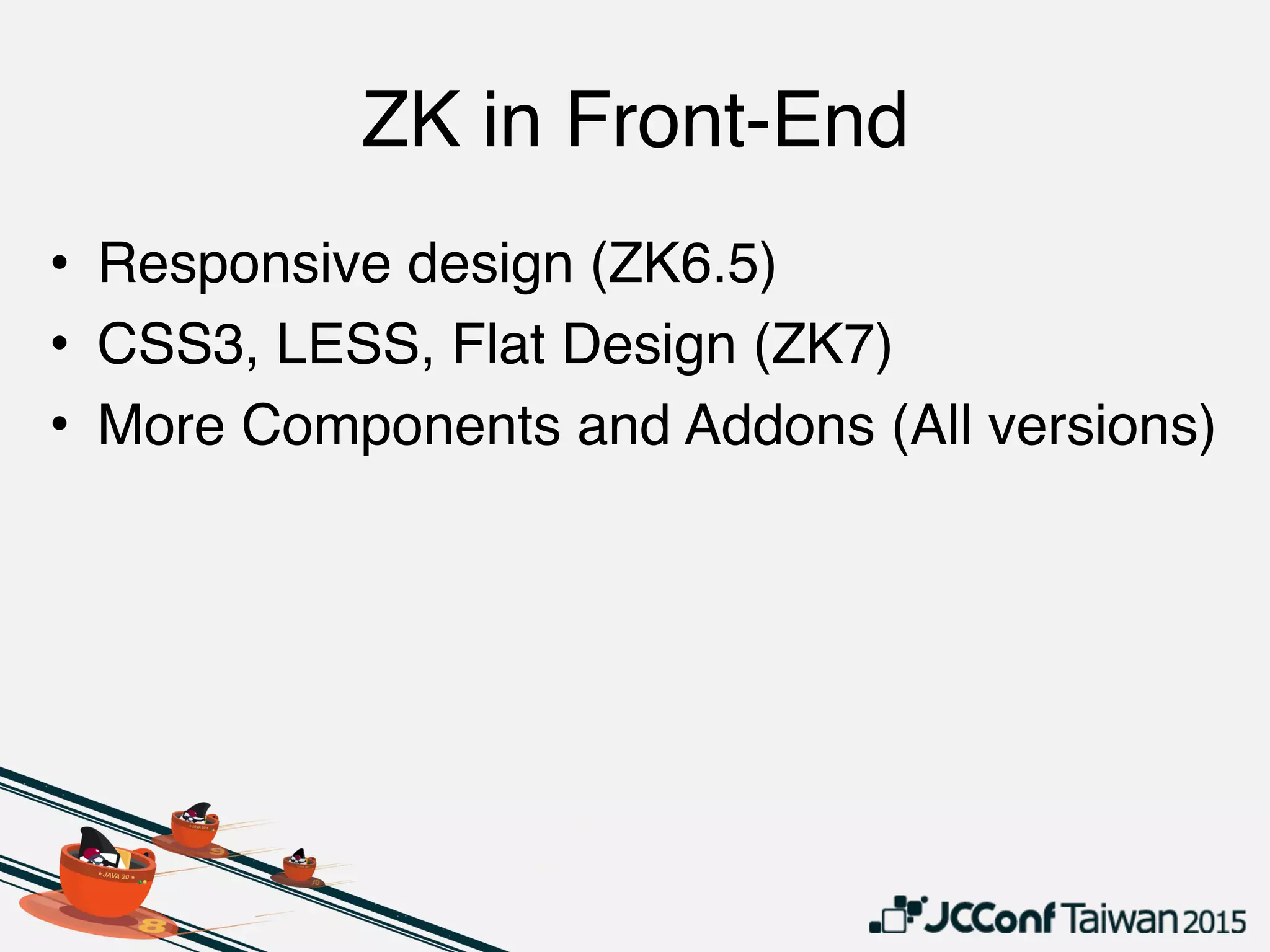 ZK in Front-End
• Responsive design (ZK6.5)
• CSS3, LESS, Flat Design (ZK7)
• More Components and Addons (All versions)
 
