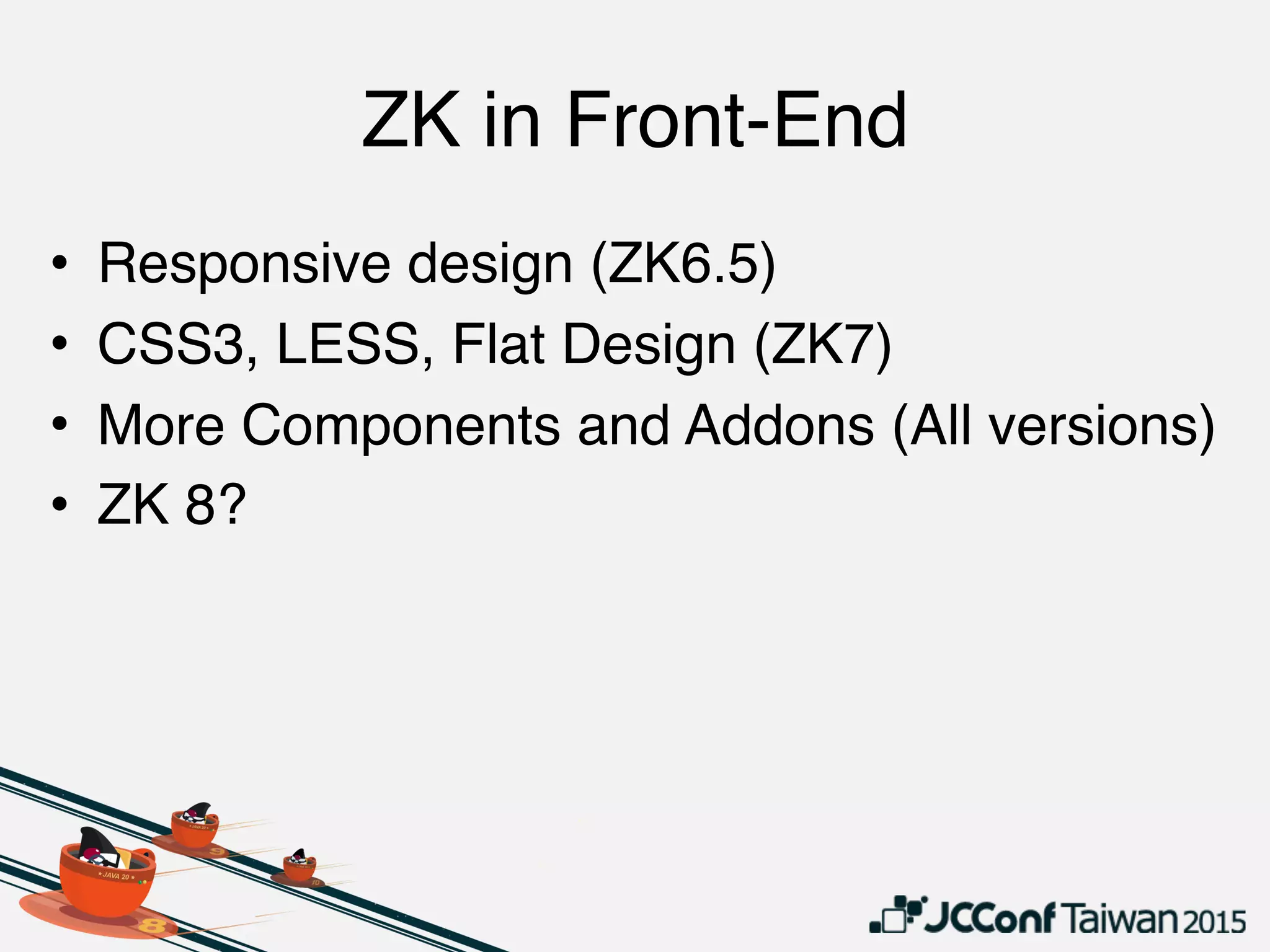 ZK in Front-End
• Responsive design (ZK6.5)
• CSS3, LESS, Flat Design (ZK7)
• More Components and Addons (All versions)
• ZK 8?
 