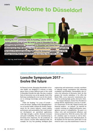 www.zkg.de26    ZKG 10 2017
engineering and maintenance concepts contribute
to reducing energy consumption and enhancing
availability and flexibility. Sustainability also in-
volves the utilization of alternative fuels, for this
purpose the Loesche subsidiary A Tec offers the
Rocket Mill, a new, innovative comminution ma-
chine for producing high-quality alternative fuels.
For Jacques Glemarec, Senior Vice-President at
Lafarge Holcim, digitalization is the key to predic-
tive maintenance. In his talk “Global economy and
financial markets – an outlook”, he reported on
a project centring on a digital performance man-
agement system at LafargeHolcim. The goal is to
reduce costs and environmental influences and
increase productivity. With this system, there will
be a database open to everyone as well as data-
bases specially tailored to the individual plants. In
the database for the final users, plant data is to be
stored in such a way that maintenance is more ef-
Dr Thomas Loesche, Managing Shareholder at Loe-
sche GmbH, was delighted to welcome so many
guests from so many different parts of the world
to Düsseldorf. Besides the talks, this time a modern
form of interaction was on the agenda. Goal of the
BarCamp concluding the event was for the attend-
ees to exchange knowledge and discuss different
topics.
Under the heading “111 years of Loesche  –
evolve the future”, Rüdiger Zerbe, Managing Direc-
tor at Loesche GmbH, outlined the further require-
ments for the cement industry: cement quality,
performance and sustainability. One trend in prod-
uct development are specialized applications,
with high strength, a perfect chemical resistance
and good workability. Pre-cast manufacturing is
becoming more important. For the production of
these cements, Loesche offers dedicated mills, for
example, for very fine grinding. Intelligent plant
LOESCHE SYMPOSIUM, DÜSSELDORF/GERMANY AND VIENNA/AUSTRIA
Loesche Symposium 2017 –
Evolve the future
Marking the 111th
anniversary since its founding, Loesche GmbH
invited customers from all over the world to come to Düsseldorf for this
year’s Loesche Symposium. The event held in Düsseldorf and Vienna from 5.09. – 09.09.2017
attracted more than 500 attendees. Over 50 nationalities met to discuss with each other
TEXT Dipl.-Ing. Anett Fischer, ZKG International
AnettFischer
the future of the cement industry. Highlights at the Symposium included a tour of the
Events
Lafarge Cement Plant in Mannersdorf and the new A Tec- Rocket Mill, Austria.
 
