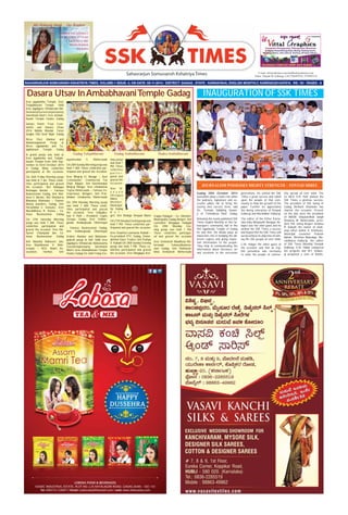 Sahasrarjun Somuvansh Kshatriya Times
SAHASRARJUN SOMUVANSH KSHATRIYA TIMES, VOLUME-1 ISSUE- 4, ON DATE: 05-11-2014. DISTRICT: GADAG , STATE : KARNATAKA, ENGLISH MONTHLY, KARENG/2014/57610. RS: 10/- PAGES - 6
E-mail: info@ssktimes.com,feedback@ssktimes.com
Editor: Deepak M. Kalburgi, Cell:7204497932, 9739993133
Gadag AmbabhavaniGadag Tulajabhavani Hudco Ambabhavani
Dasara Utsav InAmbabhavaniTemple Gadag
Sree jagadamba Temple, Sree
Tulajabhavani Temple. 1008
Sree Jagadguru Vittalaruda Ma-
haswamyGuruniranjanswamy
Samsthana Mutt’s Sree Ambab-
havani Temple Hudco Gadag
Samaj’s Panch Trust Com-
mittee and Dasara Utsav
2014 Mahila Mandal, Tarun
Sangha Old Saraf Bajar Gadag
Shree Devi Alankar and
Mahamangalarati Pooja at
Shree Jagadamba and Tu-
lajabhavani Temple Gadag
A grand pooja was held at
Sree Jagadamba and Tulajab-
havani Temple from 26th Sep-
tember to 03rd October 2014
in Gadag. Many celebrities
participated at the occasion.
On 26th Friday Morning pooja
was held at 7 am. These celeb-
rities participated and graced
the occasion., Shri Siddappa
Rachappa Bardur – Famous
Businessman Gadag, Smt Mal-
lavva S. Bardur, Shri Shankarsa
Bhavansa Khatwate – Owner
Manoj Jewellers, Gadag, Smt
Parvatibhai S. Katwate, Sree
Muralidharsa R. Katwa - Fa-
mous Businessman Gadag
On 27th Saturday Morning
pooja was held 7 AM. These
celebrities participated and
graced the occasion. Sree Ma-
haveer Champalal Jain- Fa-
mous Businessman Gadag
Smt Manisha Mahaveer Jain,
Sree Shashikumar V. Meh-
erwade – M.D. Shakti As-
sociation, Harihar, Smt
Jayashreebai S. Meherwade
On 28th Sunday Morning pooja was
held 7 AM. These celebrities par-
ticipaed and graced the occasion.
Sree Bhojraj H. Mutgar – Asst
Comissioner, Commercial Tax
Dept, Bijapur, Smt Sulochanabai
Bhojraj Mutgar, Sree Umakantsa
Tejosa Meherwade – Famous En-
trepreneur, Betageri, Smt Prat-
ibhabai Umakantsa Meherwade
On 29th Monday Morning pooja
was held 7 AM. These celeb-
rities participated and graced
the occasion. Sree Udayaku-
mar P. Patil – President, Capto
Groups Gadag, Sree Sridhar-
gouda Andangouda Dharmayat
- Famous Businessman Gadag,
Smt Sridhargouda Dharmayat
Sridevi Alankar and Mahaman-
galarati pooja at SSK 1008 Sree
Jagadguru Vittalaruda Mahaswamy
Guruniranjanswamy Samsthana
Mutt’s Sree Ambabhavani Temple
Hudco Gadag On 26th Friday Eve-
ning pooja
was held 7
PM. These
celbrities
p a r t i c i -
pated and
graced the
occasion.
Sree Vi-
a n y a k
Shivappa
Manvi –
Member,
Municipal-
ity Gadag
B e t -
geri, Smt Shailaja Vinayak Manvi
On 27th Satuday Evening pooja was
held 7 PM. These celebrities par-
ticipated and graced the occasion.
Sree Vasantsa Laxmansa Kabadi –
Ex-president PTC Gadag, Owne-
JaiHind Glass Traders Smt Pushpa
V. Kabadi On 28th Sunday Evening
pooja was held 7 PM. These ce-
lebrities participated and graced
the occasion. Sree Ningappa Kot-
trappa Padagad – Ex- Member,
Municipality Gadag Betgeri, Smt
Laxmidevi Ningappa Padagad
On 29th Monday Eve-
ning pooja was held 7 PM.
These celebrities participat-
ed and graced the occasion
Sree Venkatesh Maadhusa Me-
herwade - FamousBusiness-
man Gadag, Smt Padmavat-
ibhai Venkatesh Meherwade
Gadag 20th October 2014
Journalism plays a main role when
the judiciary, legislature and ex-
ecutive pillars fail to bring the
society into correct form, said
Dr. Tontada Siddaling Swami-
ji of Tontadarya Mutt Gadag.
Releasing the newly published SSK
Times English Monthly at Shri Sa-
hasrajun’s community hall in the
Shri Jagadamba Temple of Gadag
he said that, the Media plays an
important role in bridging the dif-
ferent regions and giving impor-
tant information to the people.
They help in communicating the
information about literature, art
and vocations to the successive
generations. He wished the SSK
Times a great success and called
upon the people of that com-
munity to help the growth of the
paper. Further he appreciated
the daring enterprise of Deepak
Kalburgi and Muralidhar Kalburgi.
The editor of the Kittur Karna-
taka daily Manjunath Basappa Ab-
bigeri was the chief guest and he
wished the SSK Times a success
and hoped that the SSK Times will
surely achieve its objective of unit-
ing the SSK people all over India.
C.M. Hulgur the other guest of
the occasion said that an Eng-
lish periodical was necessary
to unite the people of commu-
nity spread all over India. The
Ex MLA D.R. Patil wished the
SSK Times a glorious success.
The president of SSK Samaj of
Gadag Shrikant Khatwate has
chaired the occasion. Present
on the dais were the president
of ABSSK Vidyavardhak Sangh
Ishwarsa M. Meherwade, presi-
dent SSK Samaj Betgeri Ambasa
R. Kabadi, the owner of chait-
anya offset Ashok K. Khatwate,
Municipal counselor Prakash
Bakale, Shrinivas Bhandage, Mu-
ralidharsa Kalburgi, the editor
of SSK Times Monthly Deepak
Kalburgi. G.N. Habib compered
the program and M.F. Kalbur-
gi proposed a vote of thanks.
JOURNALISM POSSESSES MIGHTY STRENGTH – TONTAD SHREE
We Profusely thank.... Our Readers
UNDER THE GUIDANCE
OF MATOSREE VITTA BAI
F, KALBURGI & SREE
MURALIDHARSA
KALBURGI
INAUGURATION OF SSK TIMES
 