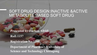 SOFT DRUG DESIGN:INACTIVE &ACTIVE
METABOLITE BASED SOFT DRUG
Presented by:Farhan Afridi
Roll:1157
Registration No:1160
Department of Pharmacy,University of
Science and Technology Chittagong
 