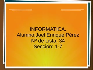 INFORMATICA.
Alumno:Joel Enrique Pérez
Nº de Lista: 34
Sección: 1-7
 