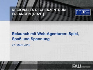 REGIONALES RECHENZENTRUM
ERLANGEN [RRZE]
Relaunch mit Web-Agenturen: Spiel,
Spaß und Spannung
27. März 2015
 