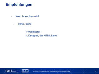 47
• Wen brauchen wir?
• 2000 - 2007:
1 Webmaster
1 „Designer, der HTML kann“
Empfehlungen
27.03.2015 | Relaunch mit Web-Agenturen | Wolfgang Wiese
 