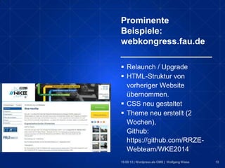 13
Prominente
Beispiele:
webkongress.fau.de
19.09.13 | Wordpress als CMS | Wolfgang Wiese
 Relaunch / Upgrade
 HTML-Struktur von
vorheriger Website
übernommen.
 CSS neu gestaltet
 Theme neu erstellt (2
Wochen),
Github:
https://github.com/RRZE-
Webteam/WKE2014
 