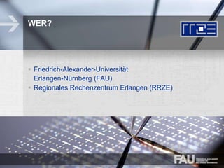 WER?
 Friedrich-Alexander-Universität
Erlangen-Nürnberg (FAU)
 Regionales Rechenzentrum Erlangen (RRZE)
 