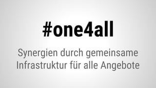 Synergien durch gemeinsame
Infrastruktur für alle Angebote
#one4all
 