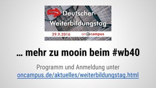 Programm und Anmeldung unter
oncampus.de/aktuelles/weiterbildungstag.html
… mehr zu mooin beim #wb40
 